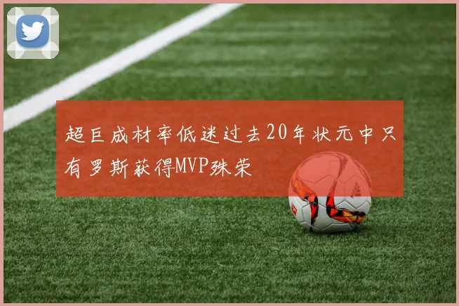 超巨成材率低迷过去20年状元中只有罗斯获得MVP殊荣