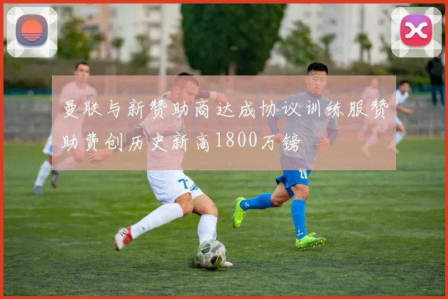 曼联与新赞助商达成协议训练服赞助费创历史新高1800万镑